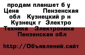 продам планшет б.у › Цена ­ 1 700 - Пензенская обл., Кузнецкий р-н, Кузнецк г. Электро-Техника » Электроника   . Пензенская обл.